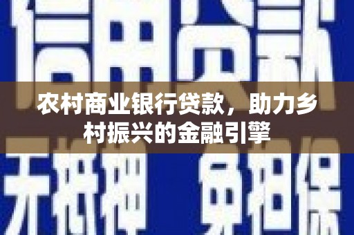 鱼峰农村商业银行贷款，助力乡村振兴的金融引擎