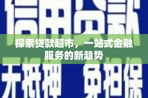 鱼峰探索贷款超市，一站式金融服务的新趋势