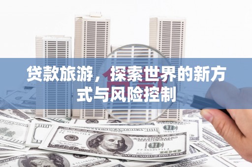 鱼峰贷款旅游，探索世界的新方式与风险控制