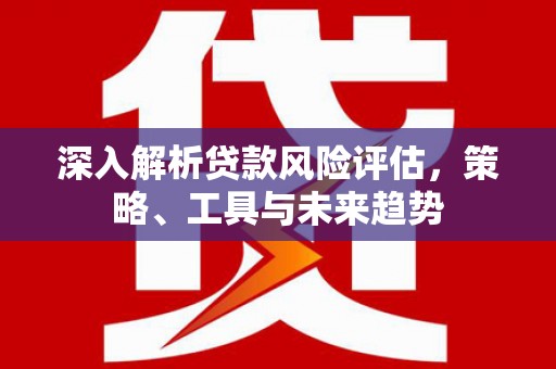 鱼峰深入解析贷款风险评估，策略、工具与未来趋势