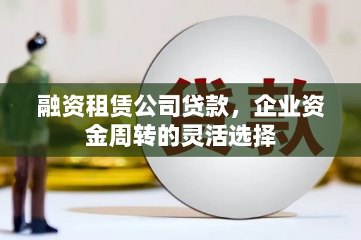 鱼峰融资租赁公司贷款，企业资金周转的灵活选择
