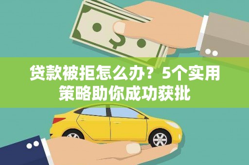 鱼峰贷款被拒怎么办？5个实用策略助你成功获批