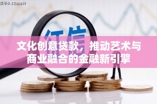 鱼峰文化创意贷款，推动艺术与商业融合的金融新引擎