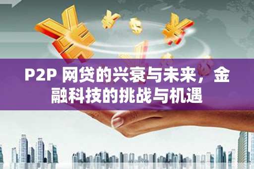 鱼峰P2P 网贷的兴衰与未来，金融科技的挑战与机遇