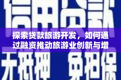 鱼峰探索贷款旅游开发，如何通过融资推动旅游业创新与增长