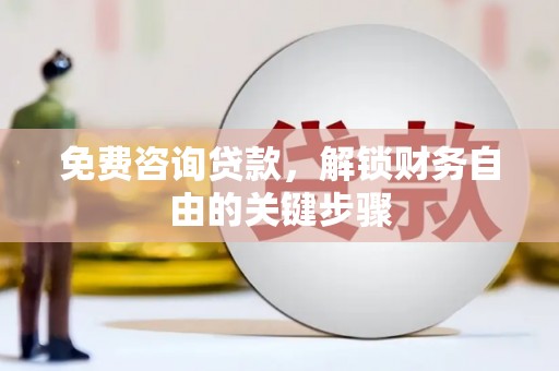 鱼峰免费咨询贷款，解锁财务自由的关键步骤