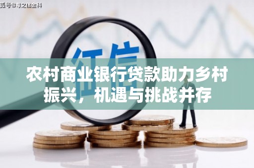 鱼峰农村商业银行贷款助力乡村振兴，机遇与挑战并存