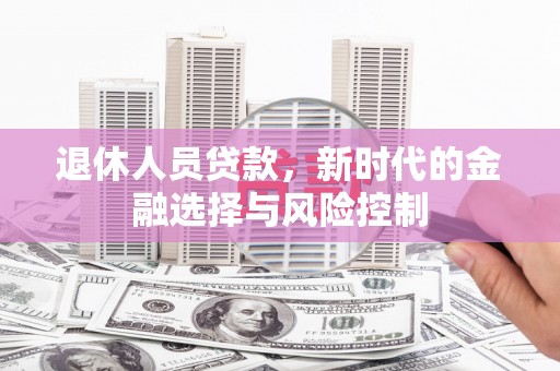 鱼峰退休人员贷款，新时代的金融选择与风险控制