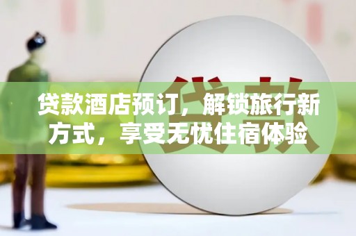鱼峰贷款酒店预订，解锁旅行新方式，享受无忧住宿体验
