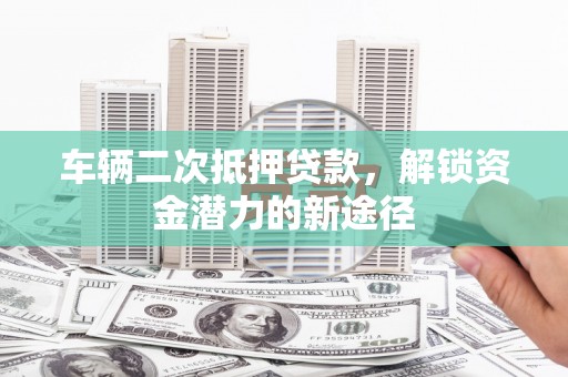 鱼峰车辆二次抵押贷款，解锁资金潜力的新途径