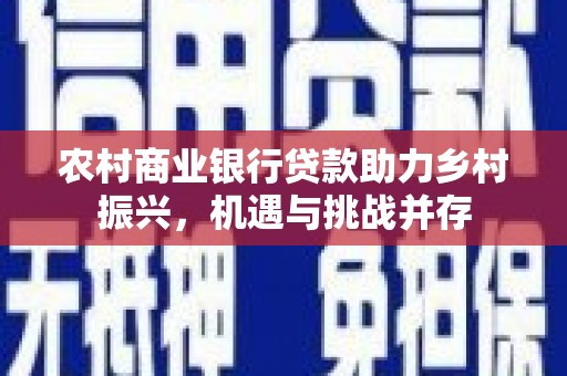 鱼峰农村商业银行贷款助力乡村振兴，机遇与挑战并存