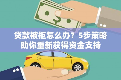 鱼峰贷款被拒怎么办？5步策略助你重新获得资金支持