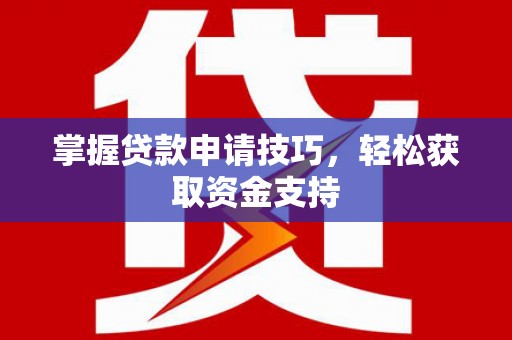 鱼峰掌握贷款申请技巧，轻松获取资金支持