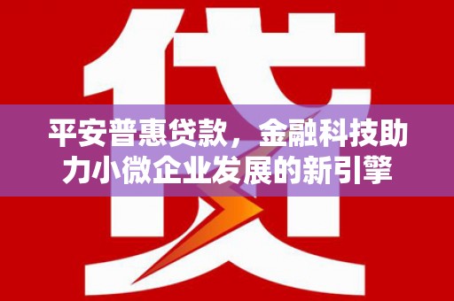 鱼峰平安普惠贷款，金融科技助力小微企业发展的新引擎