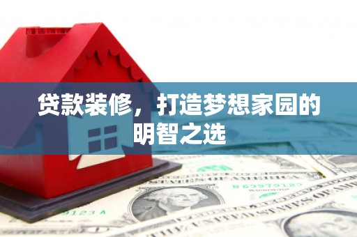 鱼峰贷款装修，打造梦想家园的明智之选