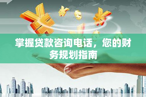 鱼峰掌握贷款咨询电话，您的财务规划指南