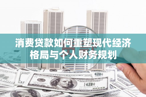 鱼峰消费贷款如何重塑现代经济格局与个人财务规划