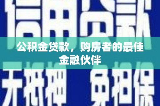 鱼峰公积金贷款，购房者的最佳金融伙伴
