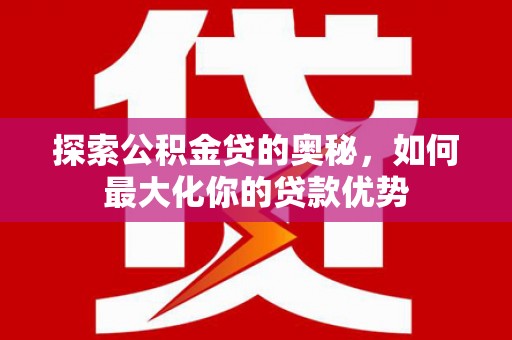 鱼峰探索公积金贷的奥秘，如何最大化你的贷款优势