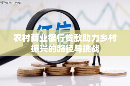 鱼峰农村商业银行贷款助力乡村振兴的路径与挑战