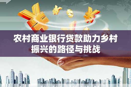 鱼峰农村商业银行贷款助力乡村振兴的路径与挑战