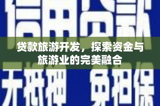 鱼峰贷款旅游开发，探索资金与旅游业的完美融合