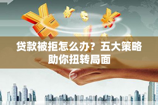 鱼峰贷款被拒怎么办？五大策略助你扭转局面