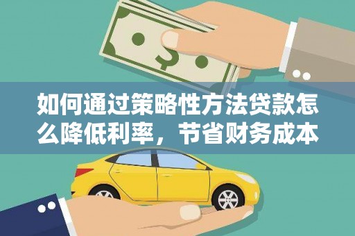 鱼峰如何通过策略性方法贷款怎么降低利率，节省财务成本
