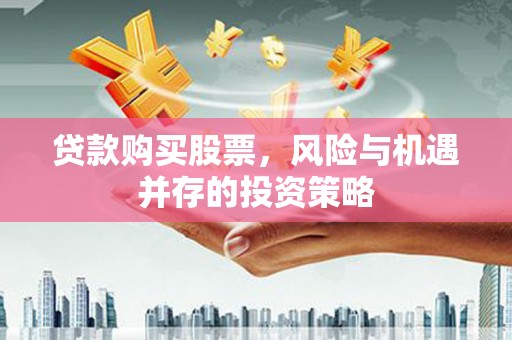 鱼峰贷款购买股票，风险与机遇并存的投资策略