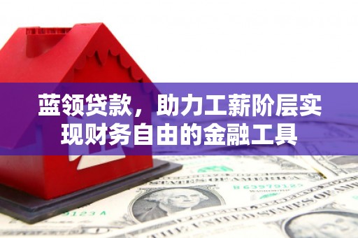 鱼峰蓝领贷款，助力工薪阶层实现财务自由的金融工具