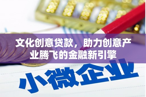 鱼峰文化创意贷款，助力创意产业腾飞的金融新引擎