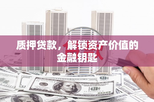 鱼峰质押贷款，解锁资产价值的金融钥匙