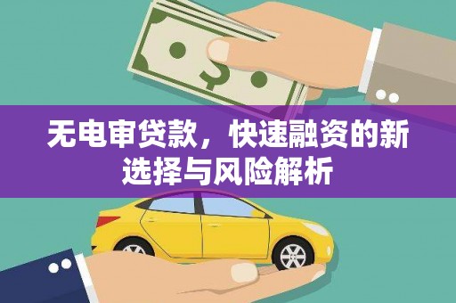 鱼峰无电审贷款，快速融资的新选择与风险解析