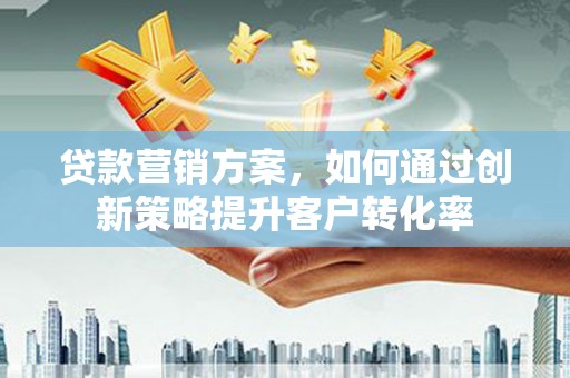 鱼峰贷款营销方案，如何通过创新策略提升客户转化率