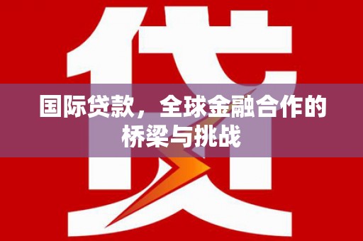 鱼峰国际贷款，全球金融合作的桥梁与挑战