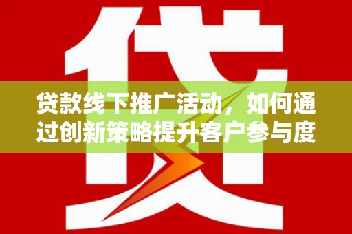 鱼峰贷款线下推广活动，如何通过创新策略提升客户参与度
