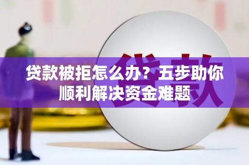 鱼峰贷款被拒怎么办？五步助你顺利解决资金难题