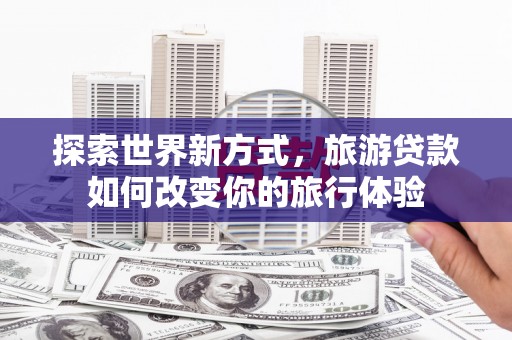 鱼峰探索世界新方式，旅游贷款如何改变你的旅行体验
