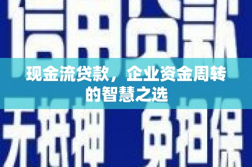 鱼峰现金流贷款，企业资金周转的智慧之选