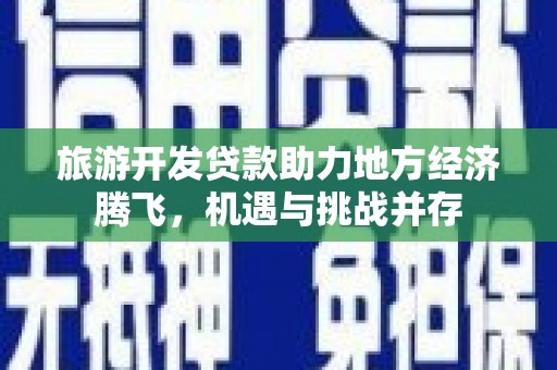 鱼峰旅游开发贷款助力地方经济腾飞，机遇与挑战并存