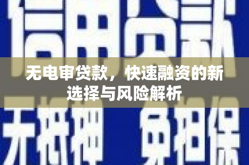 鱼峰无电审贷款，快速融资的新选择与风险解析