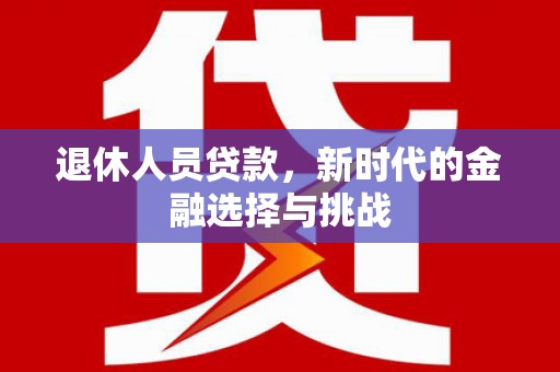 鱼峰退休人员贷款，新时代的金融选择与挑战