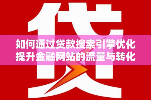 鱼峰如何通过贷款搜索引擎优化提升金融网站的流量与转化率