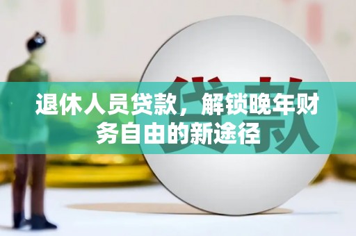 鱼峰退休人员贷款，解锁晚年财务自由的新途径