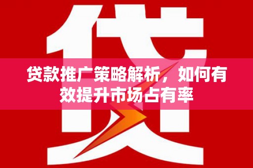 鱼峰贷款推广策略解析，如何有效提升市场占有率