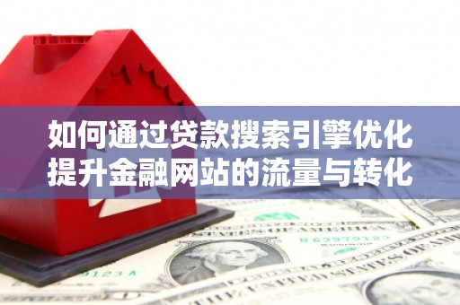 鱼峰如何通过贷款搜索引擎优化提升金融网站的流量与转化率