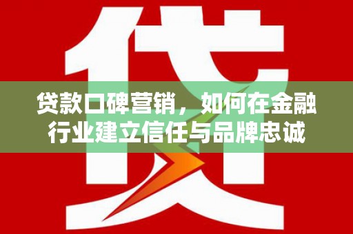鱼峰贷款口碑营销，如何在金融行业建立信任与品牌忠诚