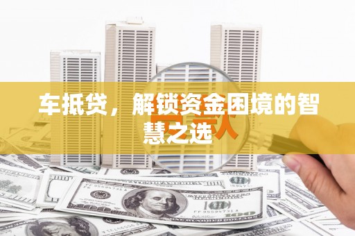 鱼峰车抵贷，解锁资金困境的智慧之选