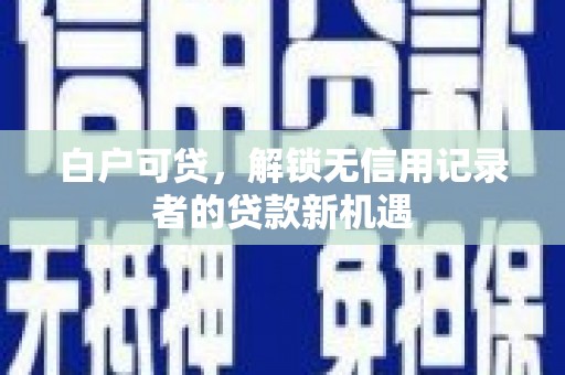 鱼峰白户可贷，解锁无信用记录者的贷款新机遇