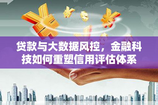 鱼峰贷款与大数据风控，金融科技如何重塑信用评估体系